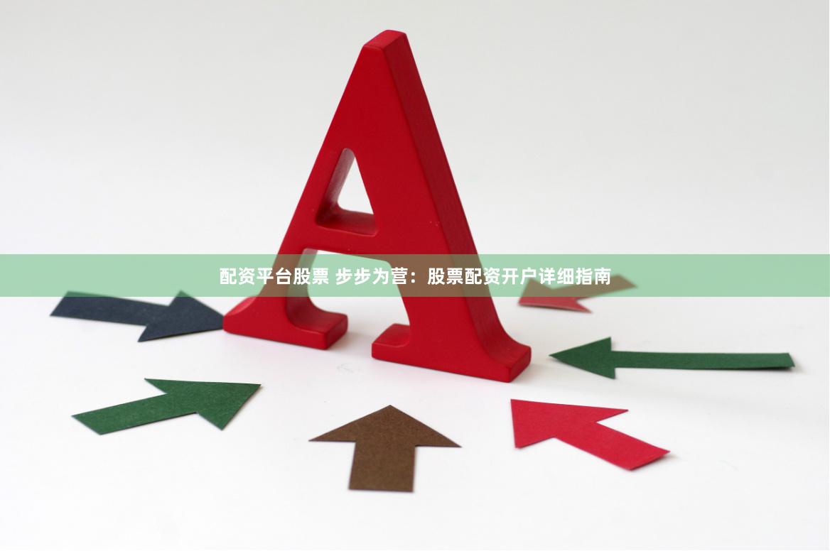 配资平台股票 步步为营：股票配资开户详细指南