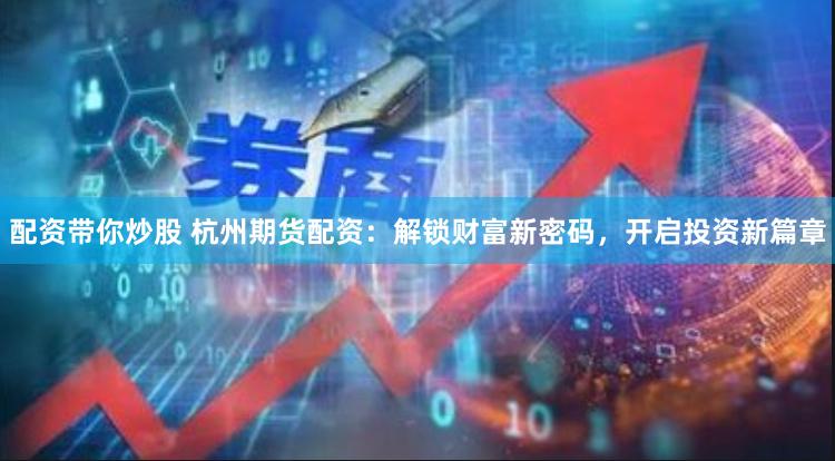 配资带你炒股 杭州期货配资：解锁财富新密码，开启投资新篇章