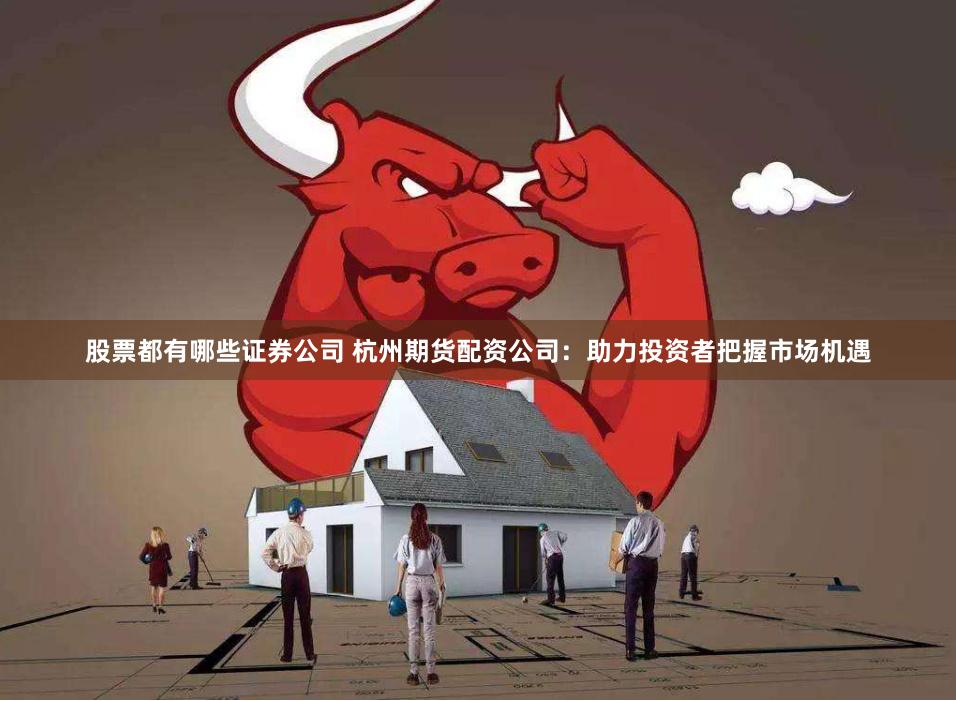 股票都有哪些证券公司 杭州期货配资公司：助力投资者把握市场机遇