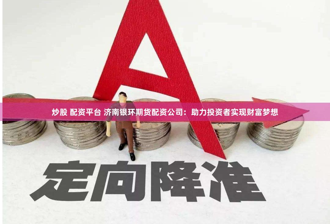炒股 配资平台 济南银环期货配资公司：助力投资者实现财富梦想