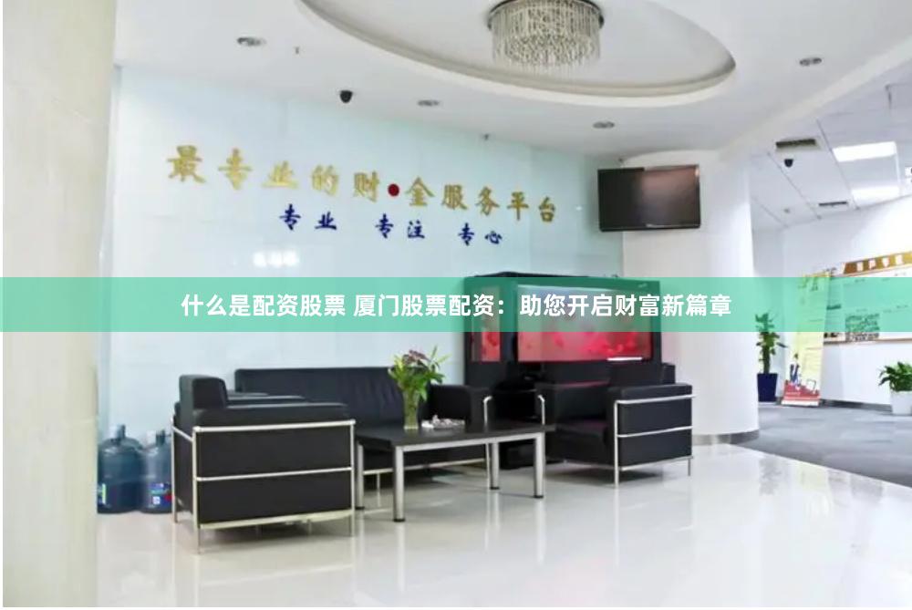 什么是配资股票 厦门股票配资：助您开启财富新篇章