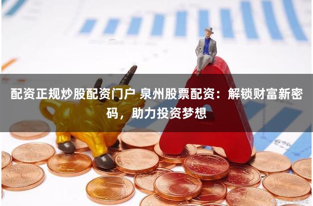 配资正规炒股配资门户 泉州股票配资：解锁财富新密码，助力投资梦想
