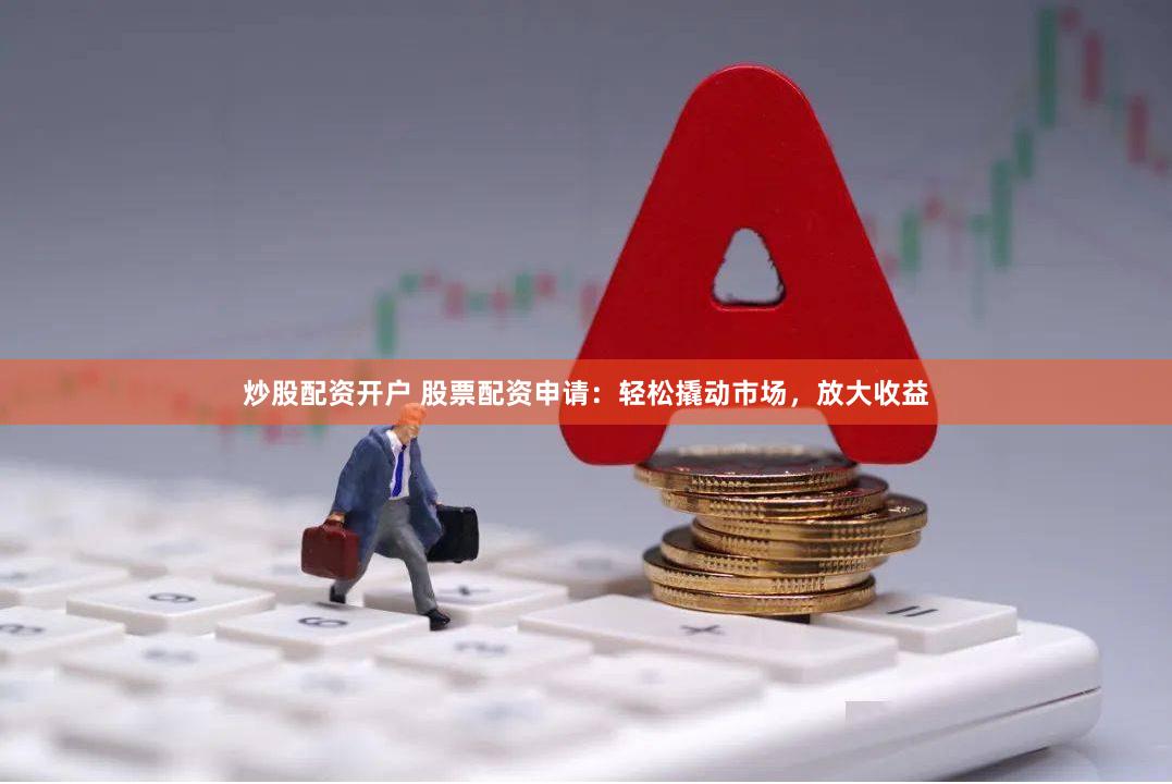 炒股配资开户 股票配资申请：轻松撬动市场，放大收益