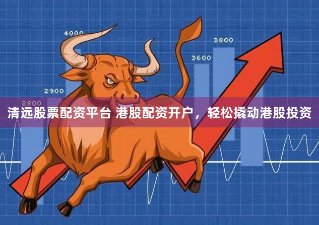 清远股票配资平台 港股配资开户，轻松撬动港股投资