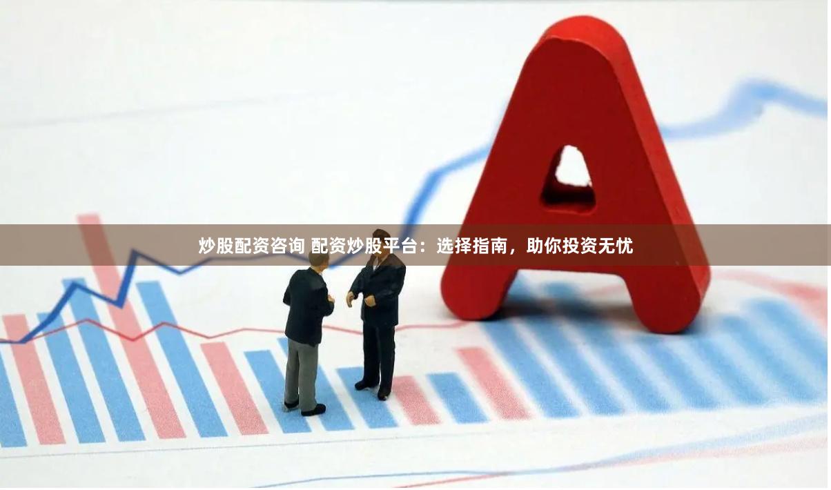 炒股配资咨询 配资炒股平台：选择指南，助你投资无忧