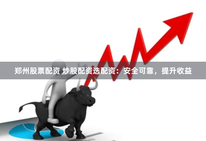郑州股票配资 炒股配资选配资：安全可靠，提升收益