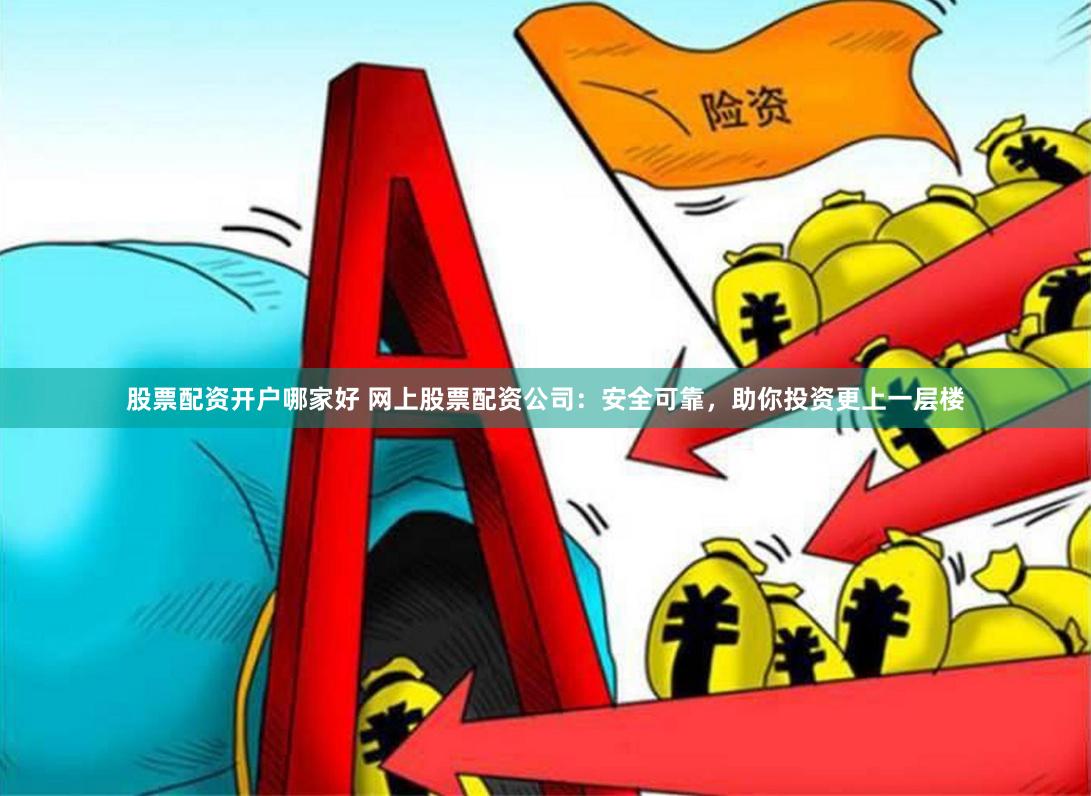 股票配资开户哪家好 网上股票配资公司：安全可靠，助你投资更上一层楼