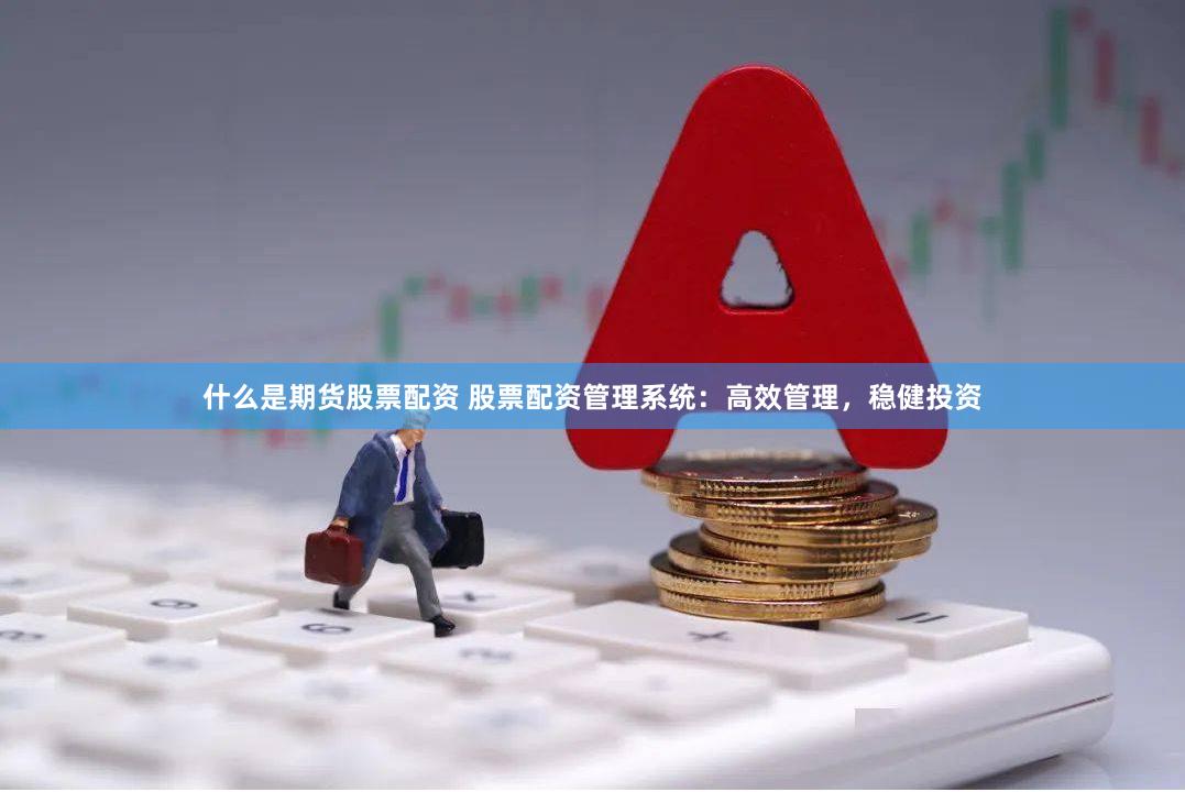 什么是期货股票配资 股票配资管理系统：高效管理，稳健投资