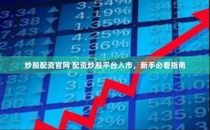 炒股配资官网 配资炒股平台入市，新手必看指南