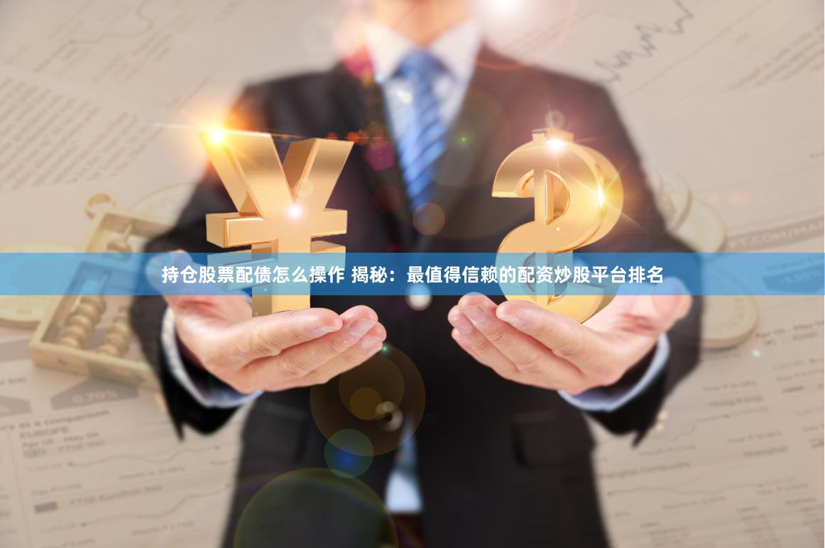 持仓股票配债怎么操作 揭秘：最值得信赖的配资炒股平台排名