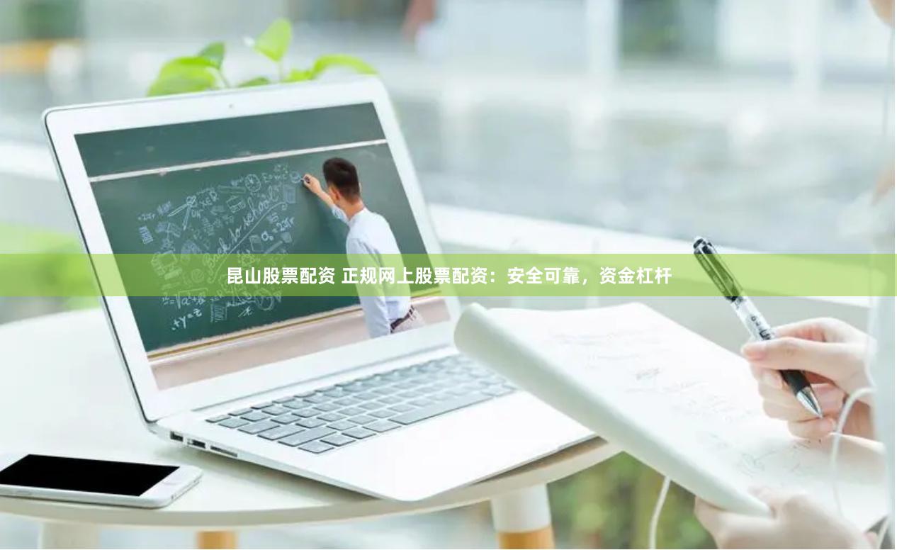 昆山股票配资 正规网上股票配资：安全可靠，资金杠杆