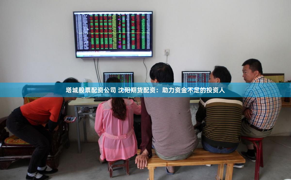 塔城股票配资公司 沈阳期货配资：助力资金不足的投资人