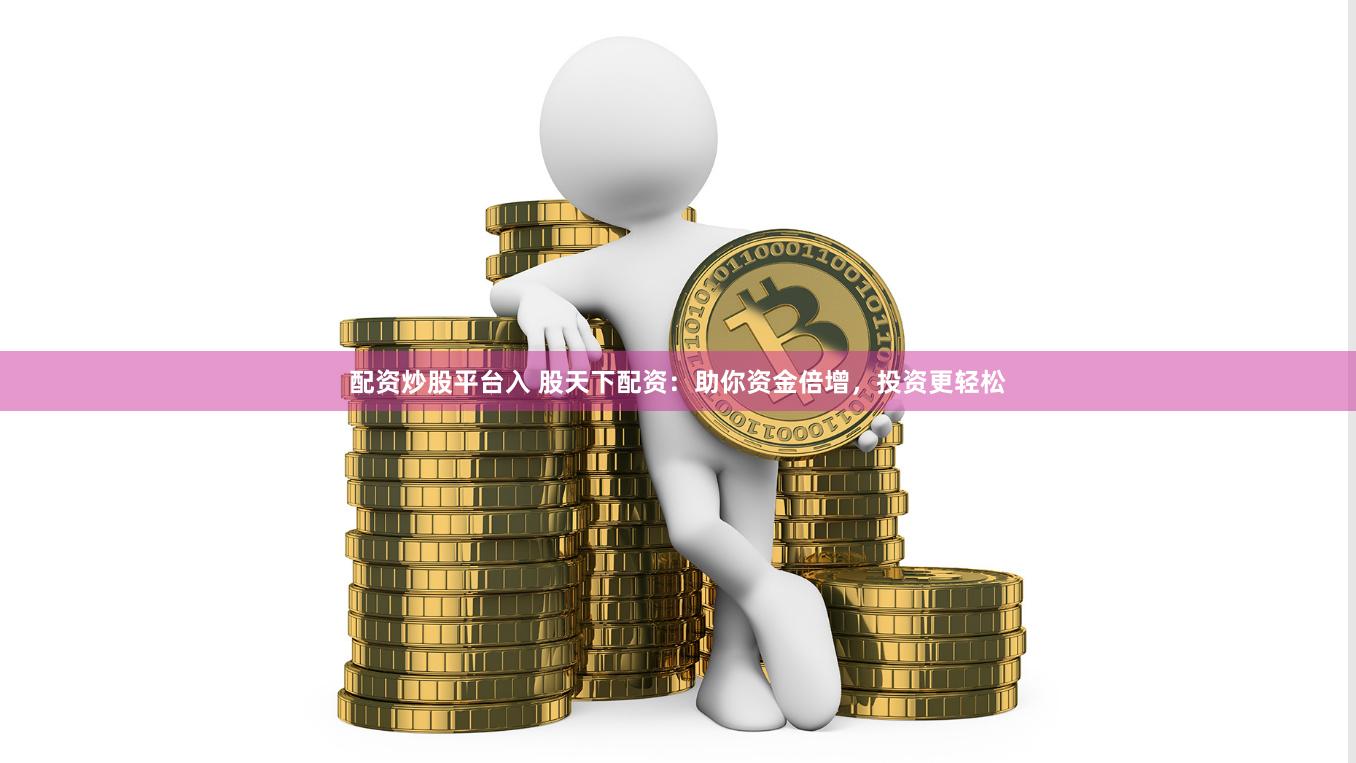 配资炒股平台入 股天下配资：助你资金倍增，投资更轻松