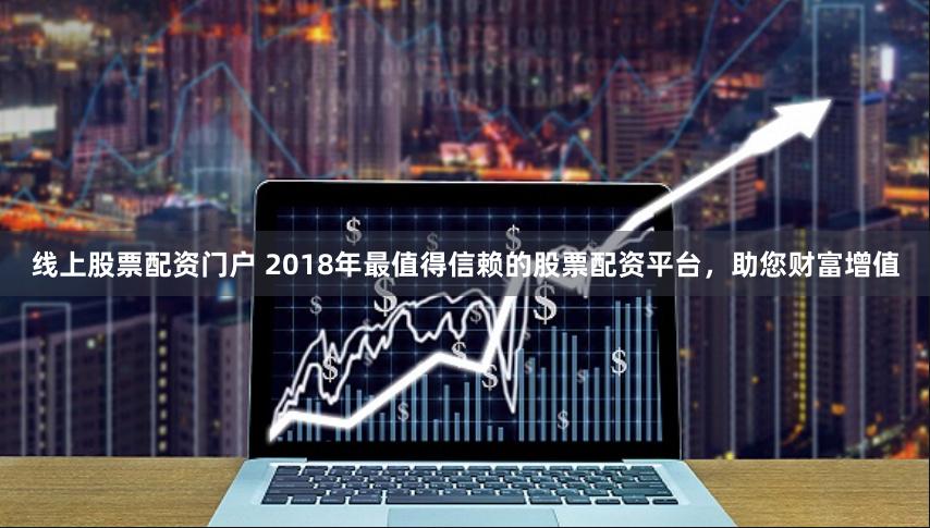 线上股票配资门户 2018年最值得信赖的股票配资平台，助您财富增值