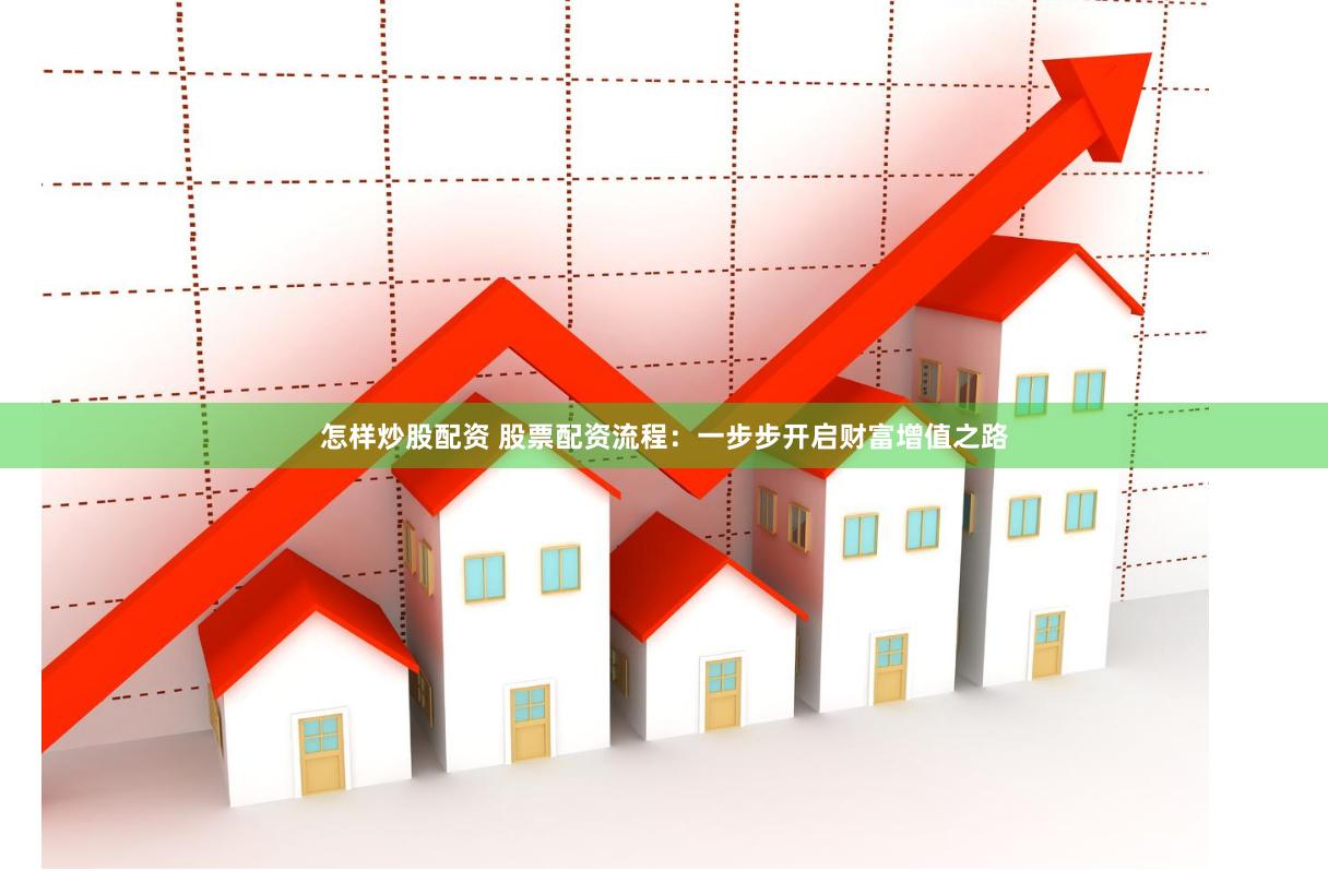 怎样炒股配资 股票配资流程：一步步开启财富增值之路