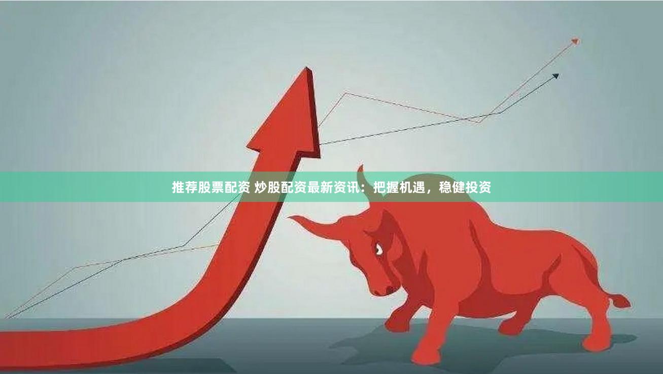 推荐股票配资 炒股配资最新资讯：把握机遇，稳健投资