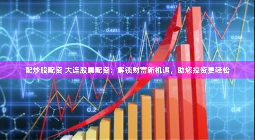 配炒股配资 大连股票配资：解锁财富新机遇，助您投资更轻松