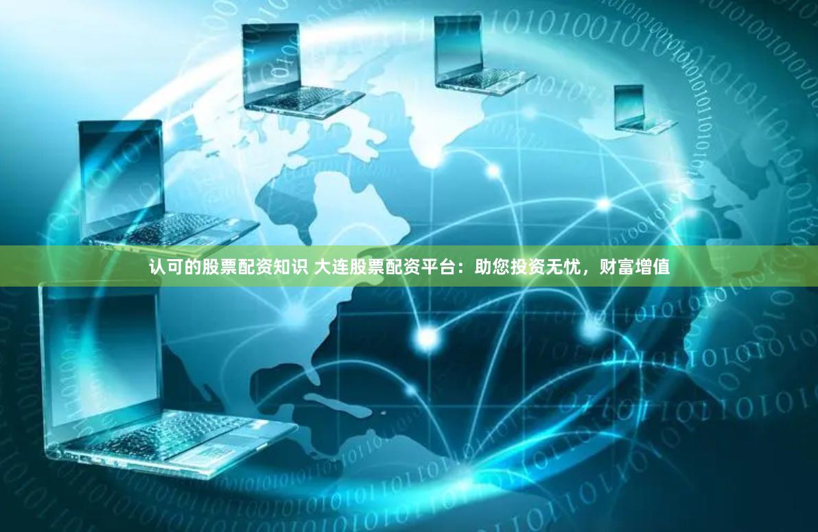 认可的股票配资知识 大连股票配资平台：助您投资无忧，财富增值