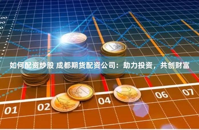 如何配资炒股 成都期货配资公司：助力投资，共创财富