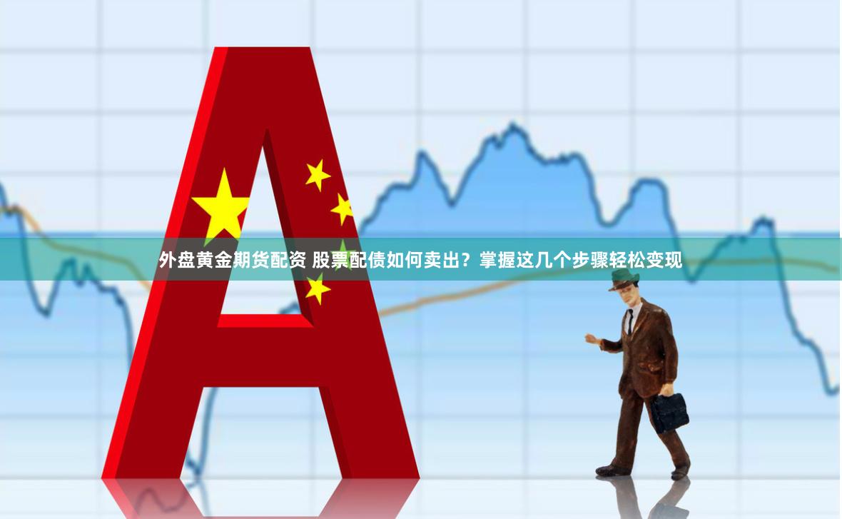 外盘黄金期货配资 股票配债如何卖出？掌握这几个步骤轻松变现