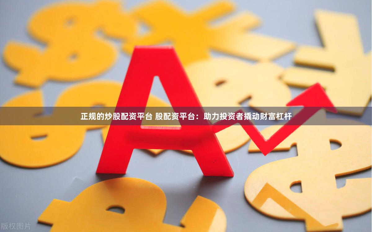 正规的炒股配资平台 股配资平台：助力投资者撬动财富杠杆