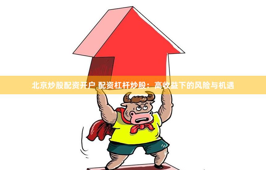 北京炒股配资开户 配资杠杆炒股：高收益下的风险与机遇