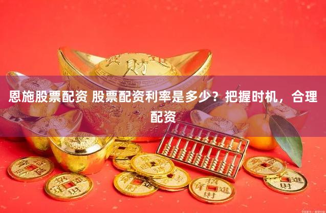 恩施股票配资 股票配资利率是多少？把握时机，合理配资