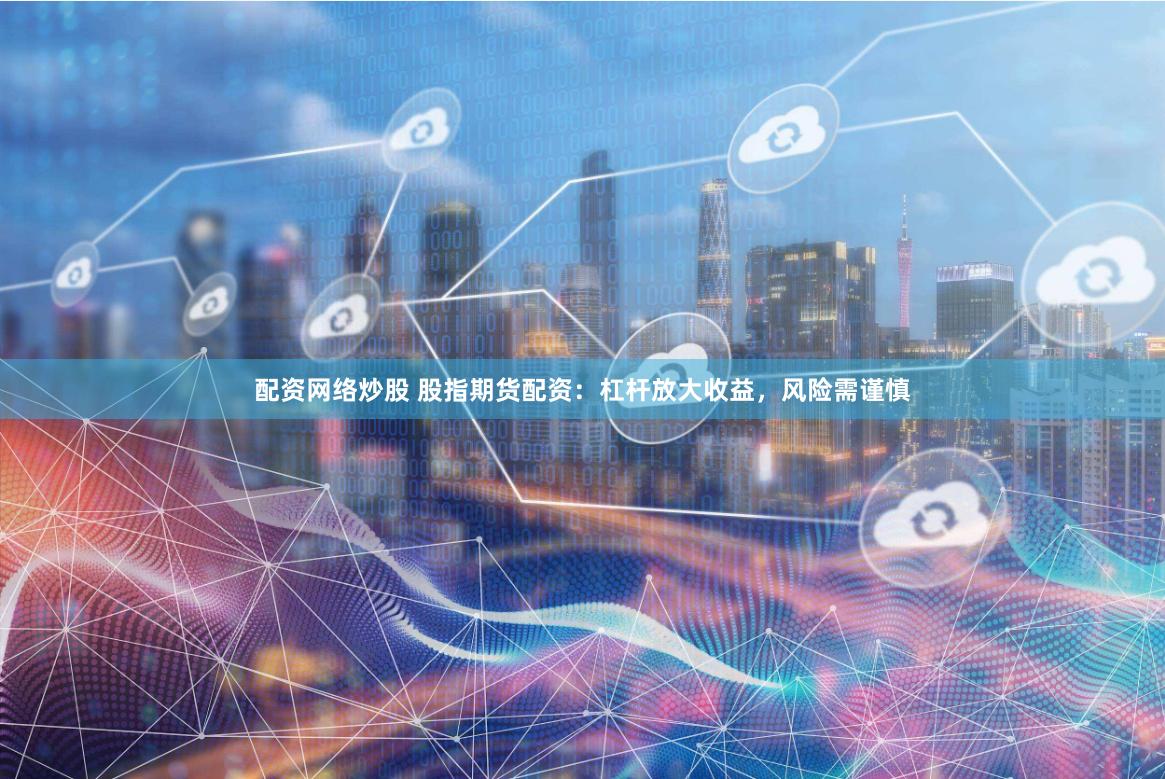 配资网络炒股 股指期货配资：杠杆放大收益，风险需谨慎