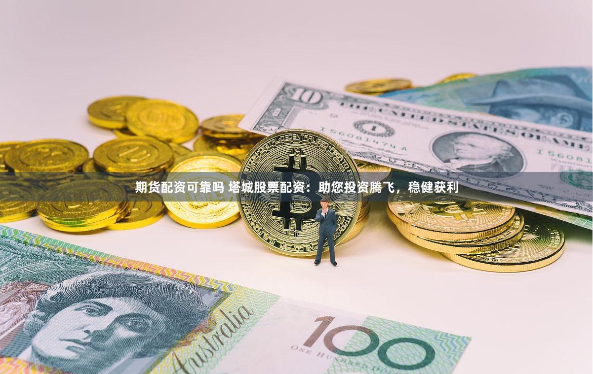 期货配资可靠吗 塔城股票配资：助您投资腾飞，稳健获利