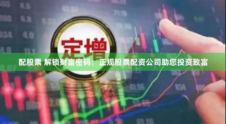 配股票 解锁财富密码：正规股票配资公司助您投资致富