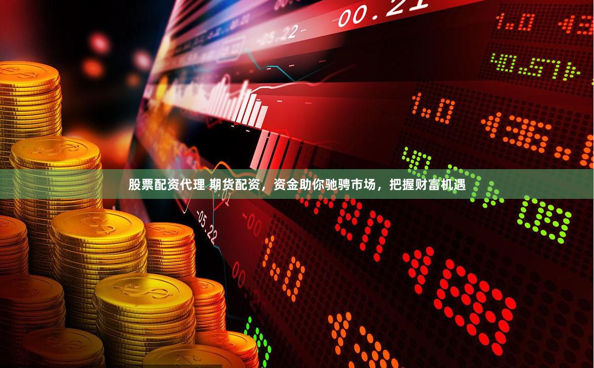 股票配资代理 期货配资，资金助你驰骋市场，把握财富机遇