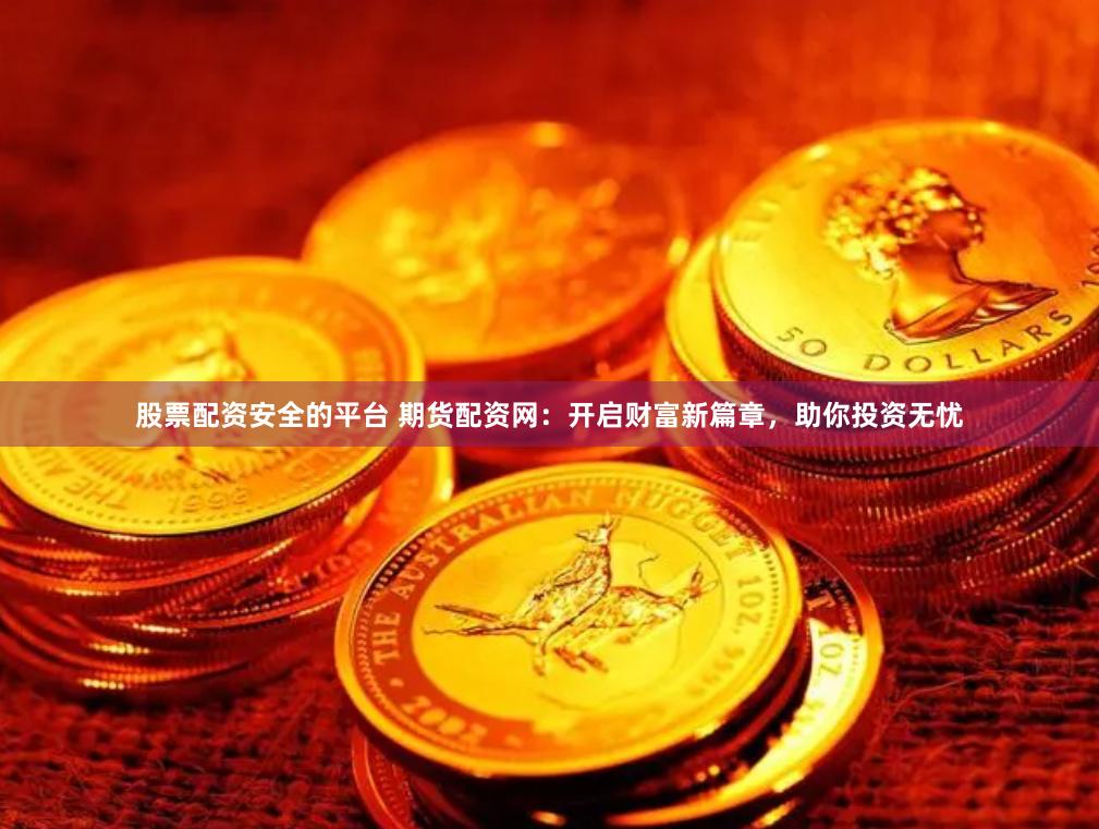 股票配资安全的平台 期货配资网：开启财富新篇章，助你投资无忧