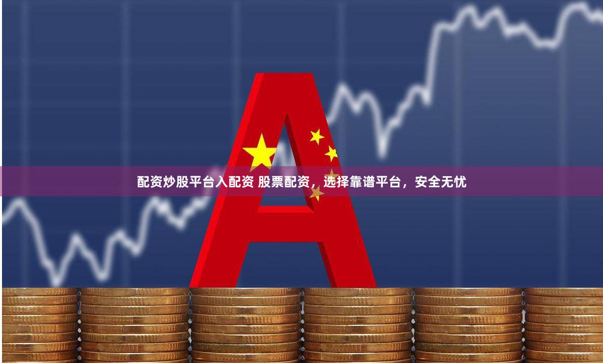 配资炒股平台入配资 股票配资，选择靠谱平台，安全无忧