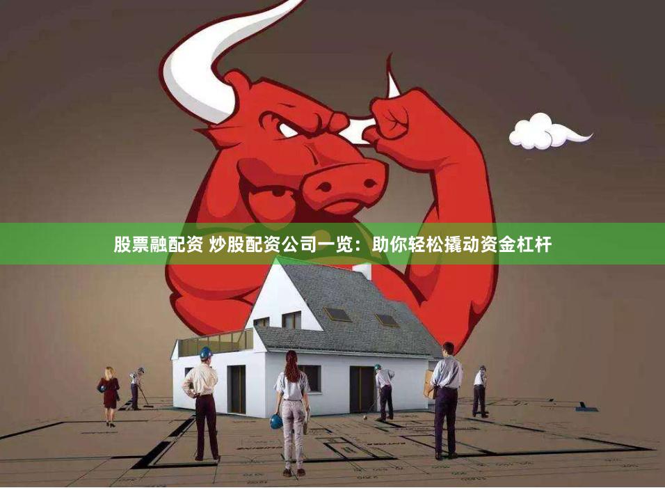 股票融配资 炒股配资公司一览：助你轻松撬动资金杠杆