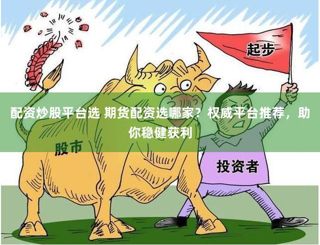 配资炒股平台选 期货配资选哪家？权威平台推荐，助你稳健获利