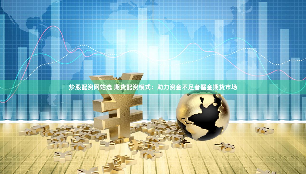 炒股配资网站选 期货配资模式：助力资金不足者掘金期货市场