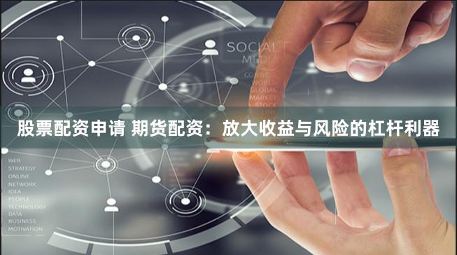 股票配资申请 期货配资：放大收益与风险的杠杆利器