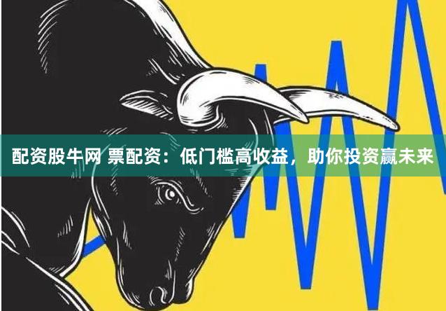 配资股牛网 票配资：低门槛高收益，助你投资赢未来