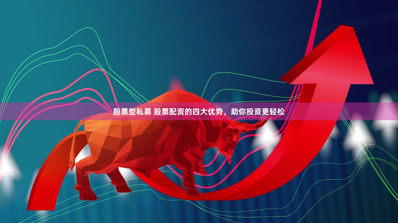 股票型私募 股票配资的四大优势，助你投资更轻松