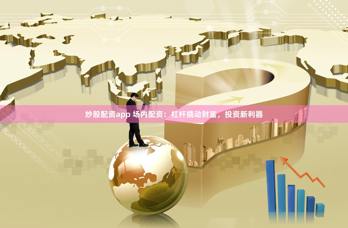 炒股配资app 场内配资：杠杆撬动财富，投资新利器