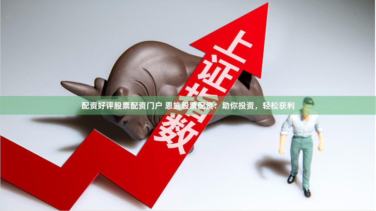 配资好评股票配资门户 恩施股票配资：助你投资，轻松获利