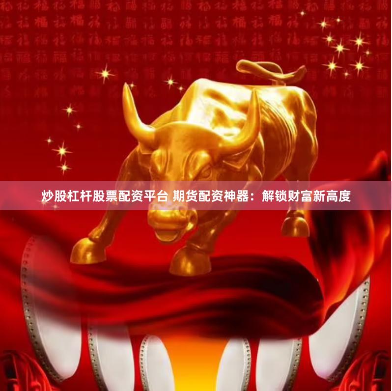 炒股杠杆股票配资平台 期货配资神器：解锁财富新高度