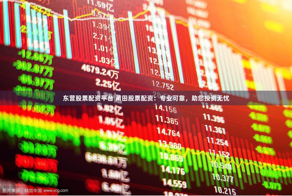 东营股票配资平台 莆田股票配资：专业可靠，助您投资无忧