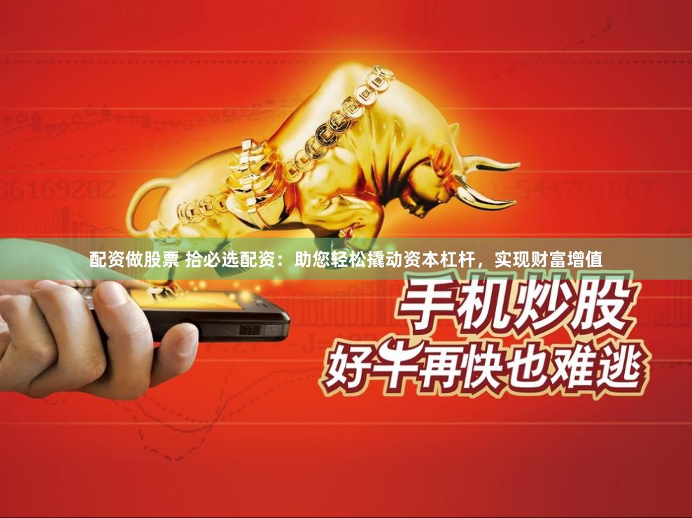 配资做股票 拾必选配资：助您轻松撬动资本杠杆，实现财富增值