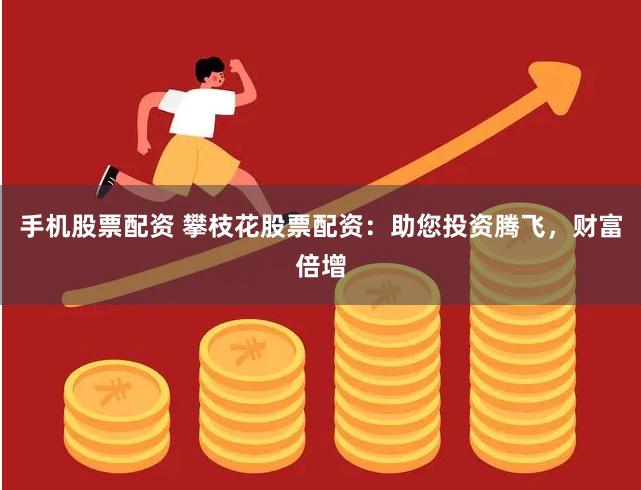 手机股票配资 攀枝花股票配资：助您投资腾飞，财富倍增
